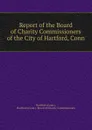 Report of the Board of Charity Commissioners of the City of Hartford, Conn - Hartford. Board of Charity Commissioners