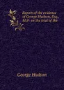 Report of the evidence of George Hudson, Esq., M.P: on the trial of the . - George Hudson