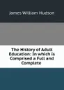 The History of Adult Education: In which is Comprised a Full and Complete . - James William Hudson