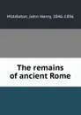 The remains of ancient Rome - John Henry Middleton