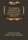 The registers of baptisms and marriages at St. George.s chapel ., Volume 15 - George John Armytage