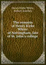 The remains of Henry Kirke White: of Nottingham, late of St. John.s college . - Henry Kirke White