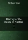 History of the House of Austria . 1 - William Coxe