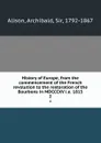 History of Europe, from the commencement of the French revolution to the restoration of the Bourbons in MDCCCXV i.e. 1815. 2 - Archibald Alison