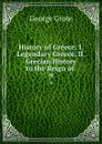 History of Greece: I. Legendary Greece. II. Grecian History to the Reign of . 9 - George Grote