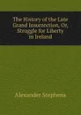 The History of the Late Grand Insurrection, Or, Struggle for Liberty in Ireland - Alexander Stephens