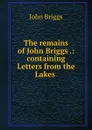 The remains of John Briggs .: containing Letters from the Lakes . - John Briggs