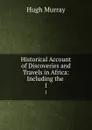 Historical Account of Discoveries and Travels in Africa: Including the . 1 - Murray Hugh