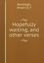 Hopefully waiting, and other verses - Anson D. F. Randolph