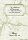 The relations of Vermont to England during the Revolution - George Victor Clum