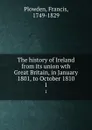 The history of Ireland from its union wth Great Britain, in January 1801, to October 1810. 1 - Francis Plowden