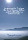 Horsemanship: Teaching the Art of Manage Riding . and Breaking Horses Systematically . - Thomas Gibbons