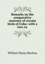 Remarks on the comparative anatomy of certain birds of Cuba: with a view to . - William Sharp Macleay