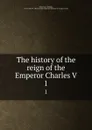 The history of the reign of the Emperor Charles V. 1 - William Robertson