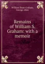 Remains of William S. Graham: with a memoir. - William Sloan Graham