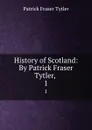 History of Scotland: By Patrick Fraser Tytler, . 1 - Patrick Fraser Tytler