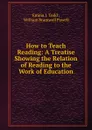 How to Teach Reading: A Treatise Showing the Relation of Reading to the Work of Education - Emma J. Todd