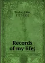 Records of my life; - John Taylor