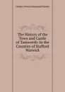 The History of the Town and Castle of Tamworth: In the Counties of Stafford . Warwick - Charles Ferrers Raymund Palmer