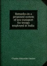 Remarks on a proposed system of sea transport for troops employed in India . - Charles Alexander Gordon