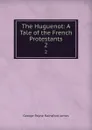 The Huguenot: A Tale of the French Protestants. 2 - G. P. James