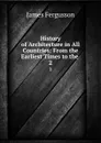 History of Architecture in All Countries: From the Earliest Times to the . 2 - Fergusson James