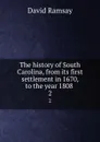 The history of South Carolina, from its first settlement in 1670, to the year 1808 . 2 - David Ramsay