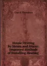 House Heating by Steam and Water: Improved Methods of Installing Heating . - Chas B. Thompson