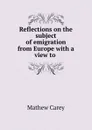 Reflections on the subject of emigration from Europe with a view to . - Mathew Carey