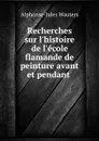 Recherches sur l.histoire de l.ecole flamande de peinture avant et pendant . - Alphonse Jules Wauters