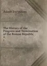 The History of the Progress and Termination of the Roman Republic. 2 - Adam Ferguson