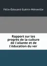 Rapport sur les progres de la culture de l.ailante et de l.education du ver . - Félix-Édouard Guérin-Méneville