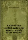 Railroad rate control in its legal aspects: a study of the effect of . - Harrison Standish Smalley