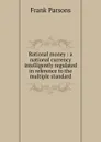 Rational money : a national currency intelligently regulated in reference to the multiple standard - Parsons Frank