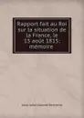 Rapport fait au Roi sur la situation de la France, le 15 aout 1815: memoire . - Jules-Julien-Gabriel Berthevin