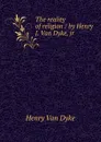 The reality of religion / by Henry J. Van Dyke, jr - Henry van Dyke