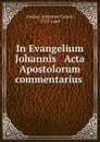 In Evangelium Johannis . Acta Apostolorum commentarius - Johannes Canuti Lenäus