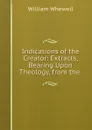 Indications of the Creator: Extracts, Bearing Upon Theology, from the . - William Whewell