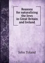 Reasons for naturalizing the Jews in Great Britain and Ireland - John Toland