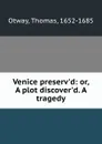 Venice preserv.d: or, A plot discover.d. A tragedy - Thomas Otway