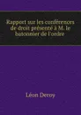 Rapport sur les conferences de droit presente a M. le batonnier de l.ordre . - Léon Deroy