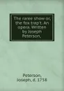 The raree show or, the fox trap.t. An opera. Written by Joseph Peterson, - Joseph Peterson