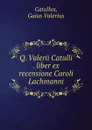 Q. Valerii Catulli . liber ex recensione Caroli Lachmanni - Gaius Valerius Catullus