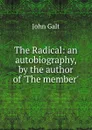 The Radical: an autobiography, by the author of .The member.. - John Galt