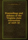 Proceedings and debates of the Virginia state convention of 1829-30 - Virginia. Constitutional convention