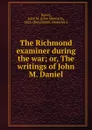 The Richmond examiner during the war; or, The writings of John M. Daniel - John Moncure Daniel