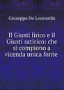 Il Giusti lirico e il Giusti satirico: che si compiono a vicenda unica fonte . - Giuseppe de Leonardis