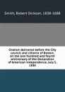 Oration delivered before the City council and citizens of Boston, on the one hundred and fourth anniversary of the Declaration of American independence, July 5, 1880 - Robert Dickson Smith