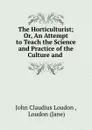 The Horticulturist; Or, An Attempt to Teach the Science and Practice of the Culture and . - John Claudius Loudon