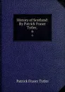 History of Scotland: By Patrick Fraser Tytler, . 6 - Patrick Fraser Tytler
